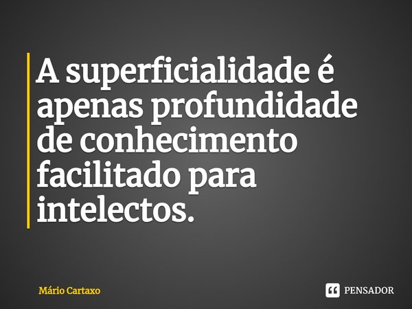 A superficialidade é apenas profundidade de conhecimento facilitado para intelectos.... Frase de Mário Cartaxo.