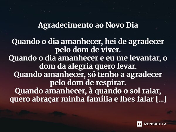 Agradecimento ao Novo Dia Quando o dia amanhecer, hei de agradecer pelo dom de viver. Quando o dia amanhecer e eu me levantar, o dom da alegria quero levar. Qu... Frase de Mário Cavalcante..
