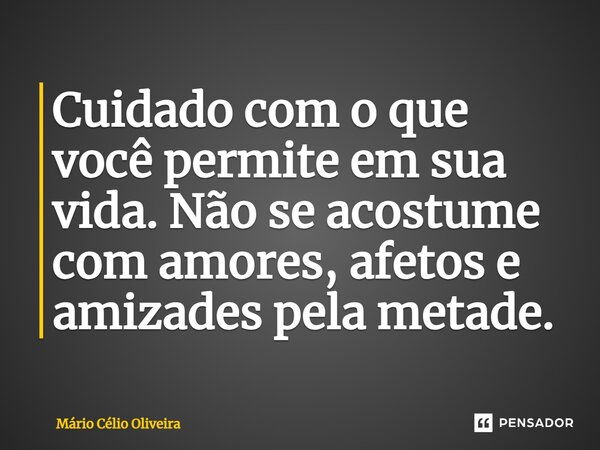 ⁠Cuidado com o que você permite em sua vida. Não se acostume com amores, afetos e amizades pela metade.... Frase de Mário Célio Oliveira.
