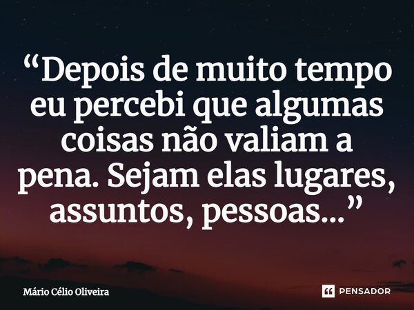 ⁠“Depois de muito tempo eu percebi que algumas coisas não valiam a pena. Sejam elas lugares, assuntos, pessoas...”... Frase de Mário Célio Oliveira.
