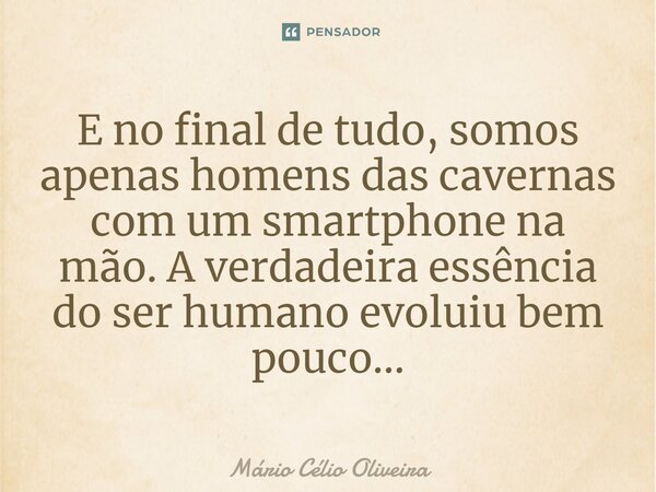⁠E no final de tudo, somos apenas homens das cavernas com um smartphone na mão. A verdadeira essência do ser humano evoluiu bem pouco...... Frase de Mário Célio Oliveira.