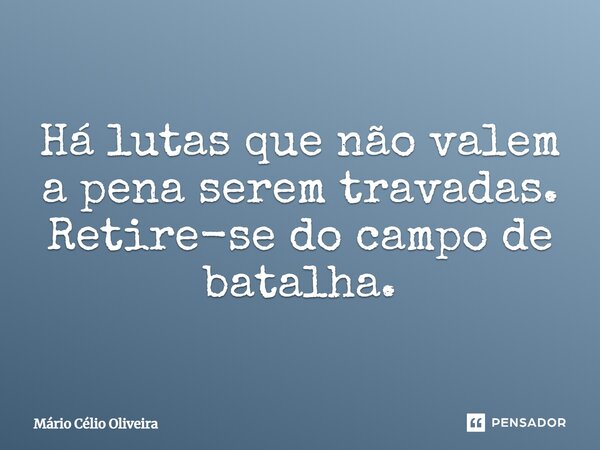 ⁠Há lutas que não valem a pena serem travadas. Retire-se do campo de batalha.... Frase de Mário Célio Oliveira.