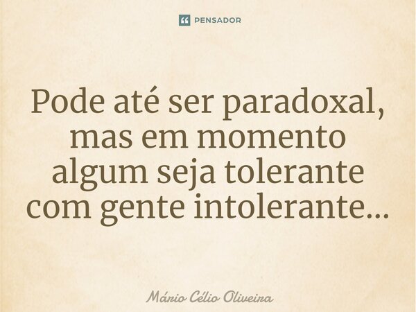 ⁠Pode até ser paradoxal, mas em momento algum seja tolerante com gente intolerante...... Frase de Mário Célio Oliveira.