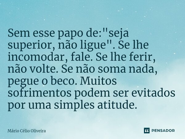 ⁠Sem esse papo de: "seja superior, não ligue". Se lhe incomodar, fale. Se lhe ferir, não volte. Se não soma nada, pegue o beco. Muitos sofrimentos pod... Frase de Mário Célio Oliveira.