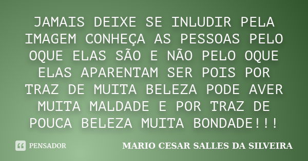 JAMAIS DEIXE SE INLUDIR PELA IMAGEM CONHEÇA AS PESSOAS PELO OQUE ELAS SÃO E NÃO PELO OQUE ELAS APARENTAM SER POIS POR TRAZ DE MUITA BELEZA PODE AVER MUITA MALDA... Frase de MARIO CESAR SALLES DA SILVEIRA.