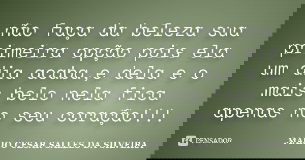 não faça da beleza sua primeira opção pois ela um dia acaba,e dela e o mais belo nela fica apenas no seu coração!!!... Frase de MARIO CESAR SALLES DA SILVEIRA.