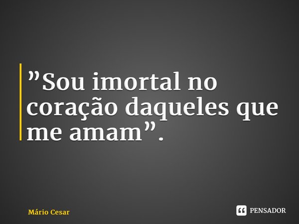 ⁠”Sou imortal no coração daqueles que me amam”.... Frase de Mário Cesar.