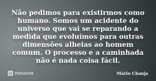 Não pedimos para existirmos como humano. Somos um acidente do universo que vai se reparando a medida que evoluímos para outras dimensões alheias ao homem comum.... Frase de Mário Chanja.