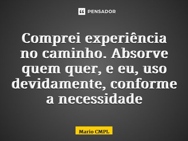 ⁠Comprei experiência no caminho. Absorve quem quer, e eu, uso devidamente, conforme a necessidade... Frase de Mario CMPL.