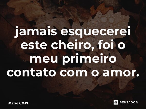 ⁠jamais esquecerei este cheiro, foi o meu primeiro contato com o amor.... Frase de Mario CMPL.
