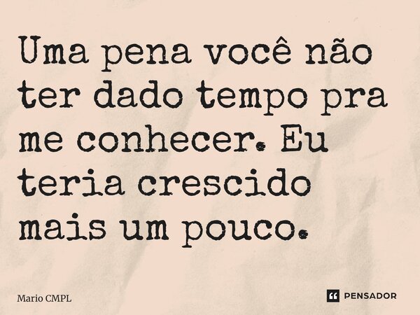 ⁠Uma pena você não ter dado tempo pra me conhecer. Eu teria crescido mais um pouco.... Frase de Mario CMPL.