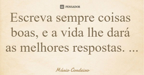 Escreva sempre coisas boas, e a vida lhe dará as melhores respostas.... Frase de Mário Cordeiro.
