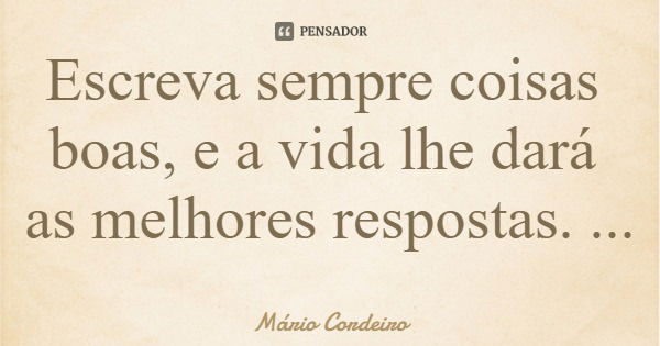 Escreva sempre coisas boas, e a vida lhe dará as melhores respostas.... Frase de Mário Cordeiro.