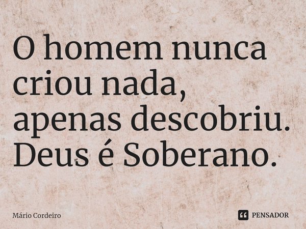 ⁠O homem nunca criou nada, apenas descobriu. Deus é Soberano.... Frase de Mário Cordeiro.