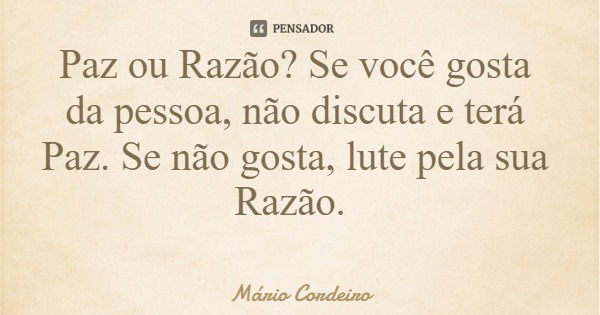 Paz ou Razão? Se você gosta da pessoa, não discuta e terá Paz. Se não gosta, lute pela sua Razão.... Frase de Mário Cordeiro.