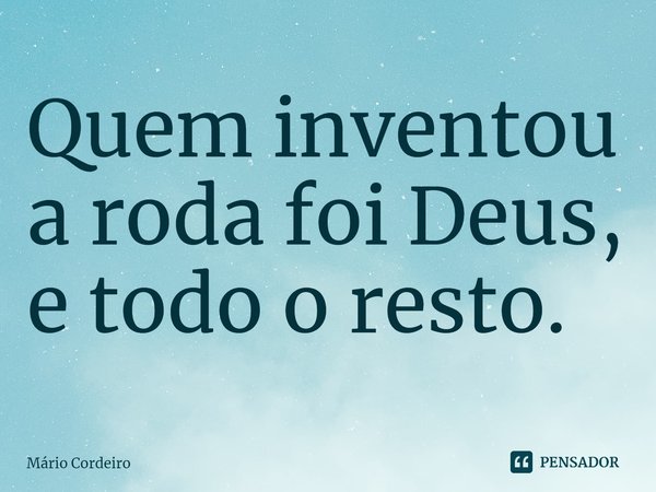 ⁠Quem inventou a roda foi Deus, e todo o resto.... Frase de Mário Cordeiro.