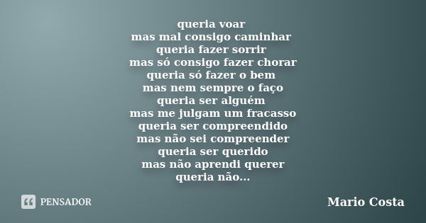 queria voar mas mal consigo caminhar queria fazer sorrir mas só consigo fazer chorar queria só fazer o bem mas nem sempre o faço queria ser alguém mas me julgam... Frase de Mario Costa.