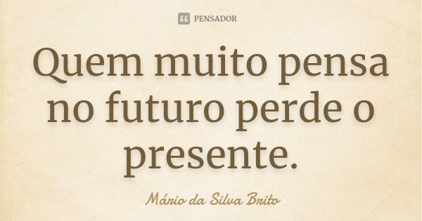 Quem muito pensa no futuro perde o presente.... Frase de Mário da Silva Brito.