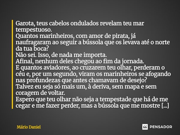 Garota, teus cabelos ondulados revelam teu mar tempestuoso. Quantos marinheiros, com amor de pirata, já naufragaram ao seguir a bússola que os levava até o nor... Frase de Mário Daniel.