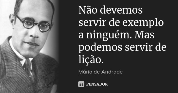 Não devemos servir de exemplo a ninguém. Mas podemos servir de lição.... Frase de Mário de Andrade.