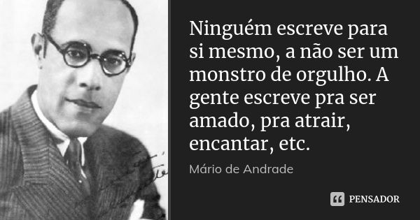 Ninguém escreve para si mesmo, a não ser um monstro de orgulho. A gente escreve pra ser amado, pra atrair, encantar, etc.... Frase de Mário de Andrade.