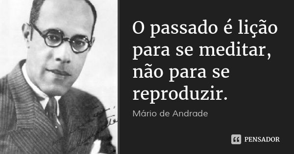 O passado é lição para se meditar, não para se reproduzir.... Frase de Mário de Andrade.