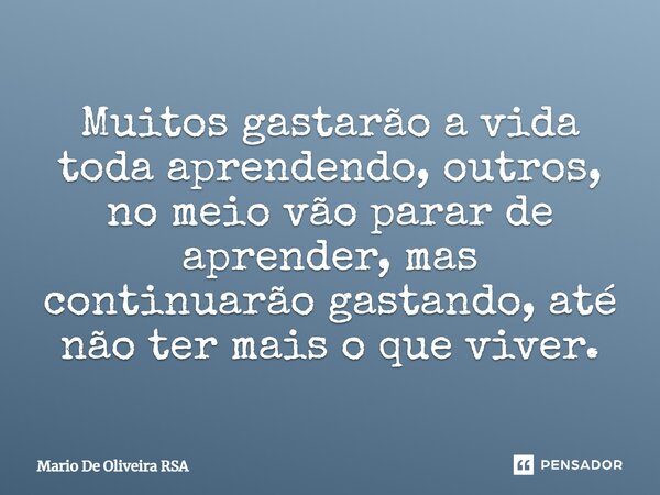 ⁠Muitos gastarão a vida toda aprendendo, outros, no meio vão parar de aprender, mas continuarão gastando, até não ter mais o que viver.... Frase de Mario De Oliveira RSA.