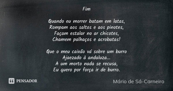 Fim Quando eu morrer batam em latas, Rompam aos saltos e aos pinotes, Façam estalar no ar chicotes, Chamem palhaços e acrobatas! Que o meu caixão vá sobre um bu... Frase de Mário de Sá Carneiro.