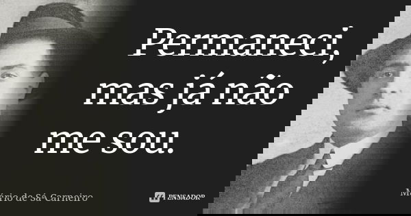 Permaneci, mas já não me sou.... Frase de Mário de Sá-Carneiro.