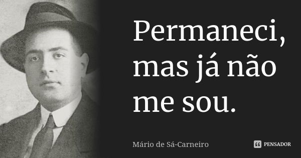 Permaneci, mas já não me sou.... Frase de Mário de Sá-Carneiro.