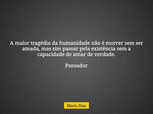 A maior tragédia da humanidade não é morrer sem ser amada, mas sim passar pela existência sem a capacidade de amar de verdade. Pensador... Frase de Mario Dias.
