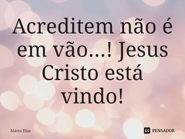 ⁠Acreditem não é em vão...! Jesus Cristo está vindo!... Frase de Mário Dias.