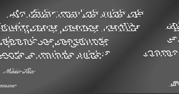 Ao falar mal da vida de alguém,pare, pense, reflita e depois se pergunte, como esta a minha vida?... Frase de Mario Dias.