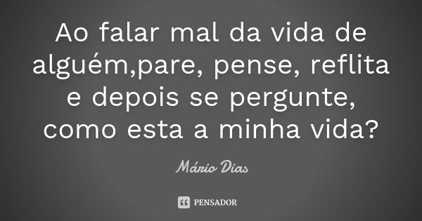 Ao falar mal da vida de alguém,pare, pense, reflita e depois se pergunte, como esta a minha vida?... Frase de Mario Dias.