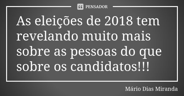 As eleições de 2018 tem revelando muito mais sobre as pessoas do que sobre os candidatos!!!... Frase de Mário Dias Miranda.