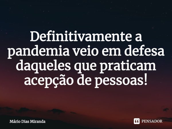 Definitivamente a pandemia veio em defesa daqueles que praticam acepção de pessoas!... Frase de Mário Dias Miranda.