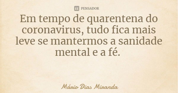 Em tempo de quarentena do coronavírus, tudo fica mais leve se mantermos a sanidade mental e a fé.... Frase de Mário Dias Miranda.