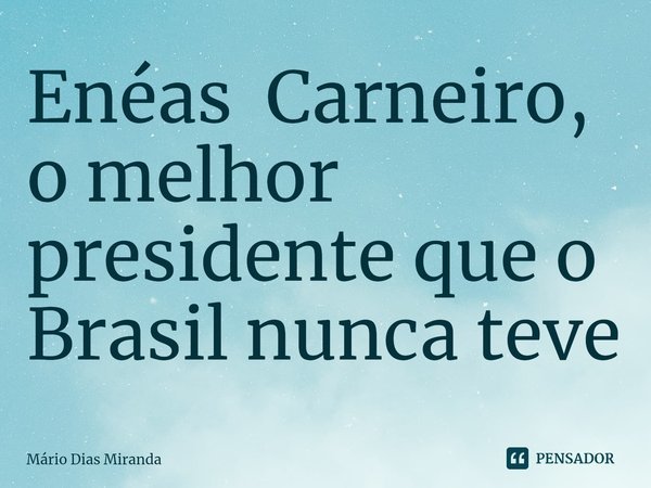 ⁠Enéas Carneiro, o melhor presidente que o Brasil nunca teve... Frase de Mário Dias Miranda.