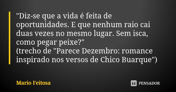 "Diz-se que a vida é feita de oportunidades. E que nenhum raio cai duas vezes no mesmo lugar. Sem isca, como pegar peixe?"
(trecho de "Parece Dez... Frase de Mario Feitosa.