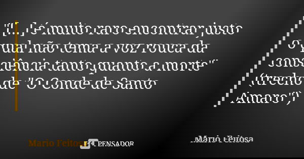 "[...] é muito raro encontrar justo o qual não tema a voz rouca da consciência tanto quanto a morte"
(trecho de "O Conde de Santo Amaro")... Frase de Mario Feitosa.
