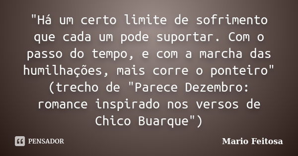 "Há um certo limite de sofrimento que cada um pode suportar. Com o passo do tempo, e com a marcha das humilhações, mais corre o ponteiro"
(trecho de &... Frase de Mario Feitosa.