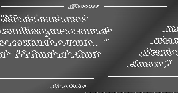 "Não há nada mais maravilhoso que o som de risadas cortando o vento…"
(trecho de "O Conde de Santo Amaro")... Frase de Mario Feitosa.