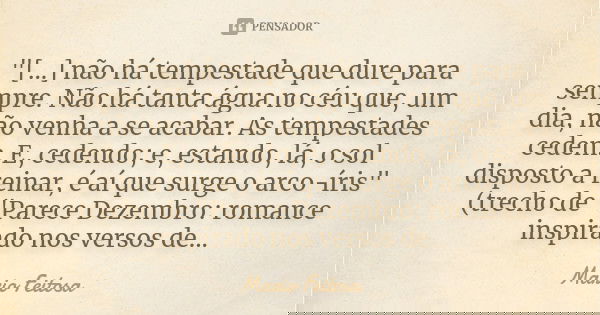 "[...] não há tempestade que dure para sempre. Não há tanta água no céu que, um dia, não venha a se acabar. As tempestades cedem. E, cedendo; e, estando, l... Frase de Mario Feitosa.