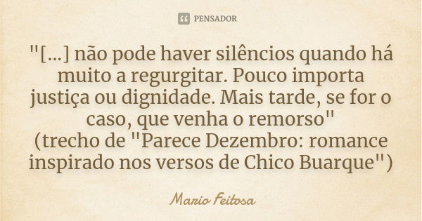 "[...] não pode haver silêncios quando há muito a regurgitar. Pouco importa justiça ou dignidade. Mais tarde, se for o caso, que venha o remorso"
(tre... Frase de Mario Feitosa.