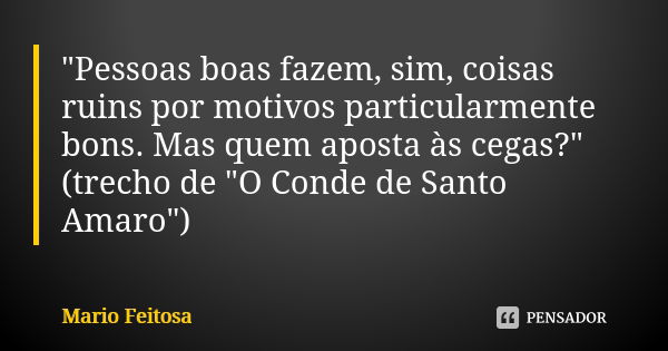 "Pessoas boas fazem, sim, coisas ruins por motivos particularmente bons. Mas quem aposta às cegas?"
(trecho de "O Conde de Santo Amaro")... Frase de Mario Feitosa.