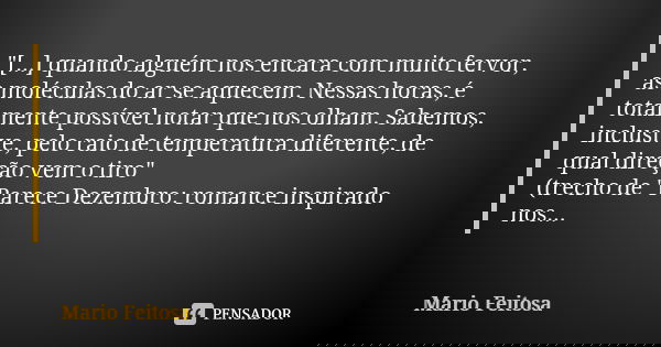 "[...] quando alguém nos encara com muito fervor, as moléculas do ar se aquecem. Nessas horas, é totalmente possível notar que nos olham. Sabemos, inclusiv... Frase de Mario Feitosa.