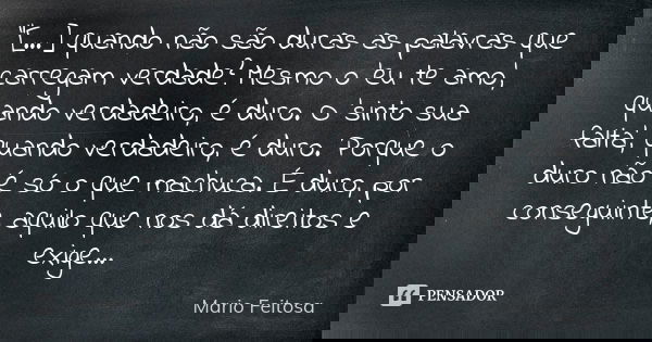 "[...] quando não são duras as palavras que carregam verdade? Mesmo o 'eu te amo', quando verdadeiro, é duro. O 'sinto sua falta', quando verdadeiro, é dur... Frase de Mario Feitosa.