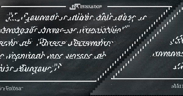 "[...] quando o diabo fala doce, a tentação torna-se irresistível"
(trecho de "Parece Dezembro: romance inspirado nos versos de Chico Buarque&quo... Frase de Mario Feitosa.