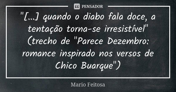 "[...] quando o diabo fala doce, a tentação torna-se irresistível"
(trecho de "Parece Dezembro: romance inspirado nos versos de Chico Buarque&quo... Frase de Mario Feitosa.