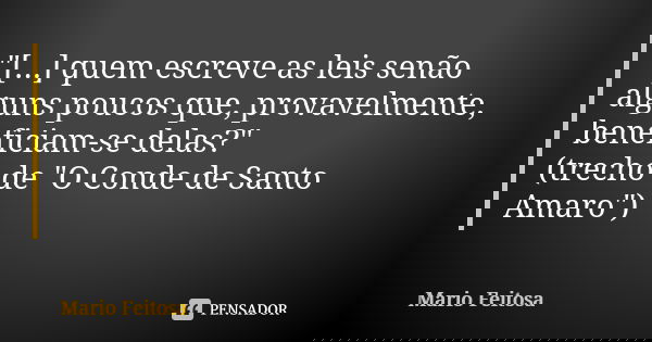 "[...] quem escreve as leis senão alguns poucos que, provavelmente, beneficiam-se delas?"
(trecho de "O Conde de Santo Amaro")... Frase de Mario Feitosa.